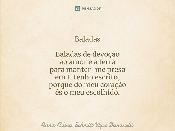 ⁠Baladas Baladas de devoção ao amor e a terra para manter-me presa em ti tenho escrito, porque do meu coração és o meu escolhido.... Frase de Anna Flávia Schmitt Wyse Baranski.