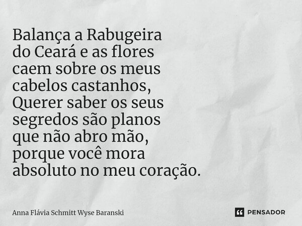 ⁠Balança a Rabugeira do Ceará e as flores caem sobre os meus cabelos castanhos, Querer saber os seus segredos são planos que não abro mão, porque você mora abso... Frase de Anna Flávia Schmitt Wyse Baranski.