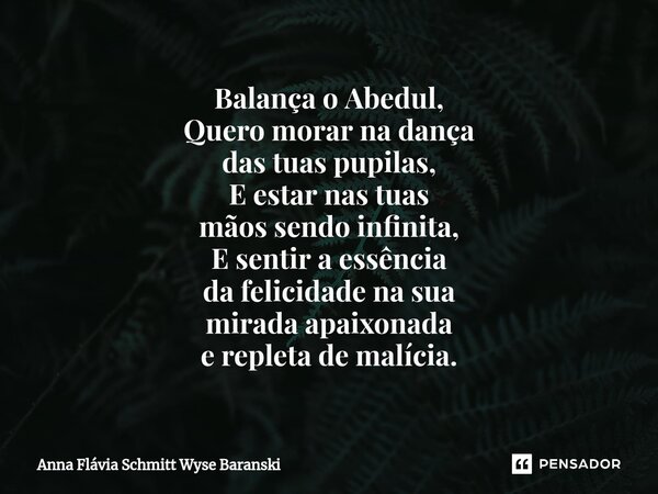 ⁠Balança o Abedul, Quero morar na dança das tuas pupilas, E estar nas tuas mãos sendo infinita, E sentir a essência da felicidade na sua mirada apaixonada e rep... Frase de Anna Flávia Schmitt Wyse Baranski.