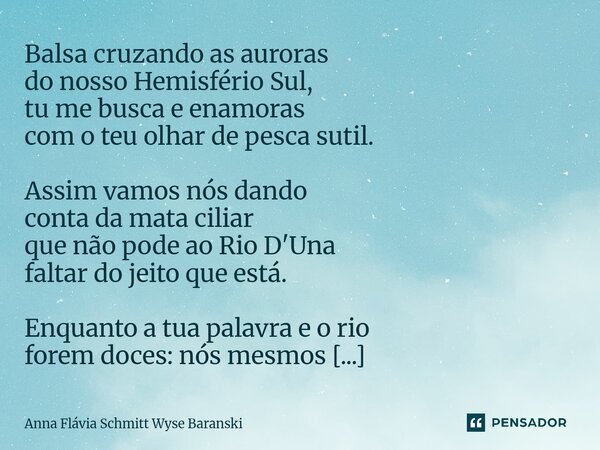 ⁠Balsa cruzando as auroras do nosso Hemisfério Sul, tu me busca e enamoras com o teu olhar de pesca sutil. Assim vamos nós dando conta da mata ciliar que não po... Frase de Anna Flávia Schmitt Wyse Baranski.