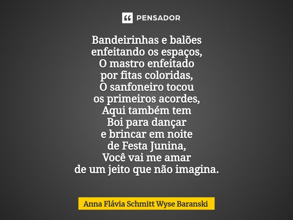 ⁠Bandeirinhas e balões enfeitando os espaços, O mastro enfeitado por fitas coloridas, O sanfoneiro tocou os primeiros acordes, Aqui também tem Boi para dançar e... Frase de Anna Flávia Schmitt Wyse Baranski.