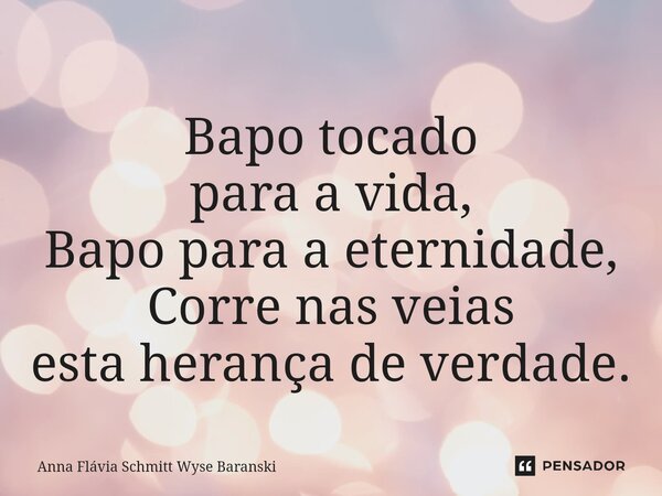⁠Bapo tocado para a vida, Bapo para a eternidade, Corre nas veias esta herança de verdade.... Frase de Anna Flávia Schmitt Wyse Baranski.