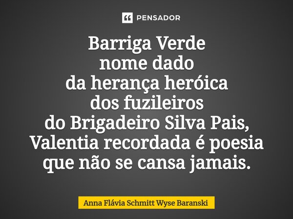⁠Barriga Verde nome dado da herança heróica dos fuzileiros do Brigadeiro Silva Pais, Valentia recordada é poesia que não se cansa jamais.... Frase de Anna Flávia Schmitt Wyse Baranski.