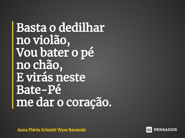 ⁠Basta o dedilhar no violão, Vou bater o pé no chão, E virás neste Bate-Pé me dar o coração.... Frase de Anna Flávia Schmitt Wyse Baranski.