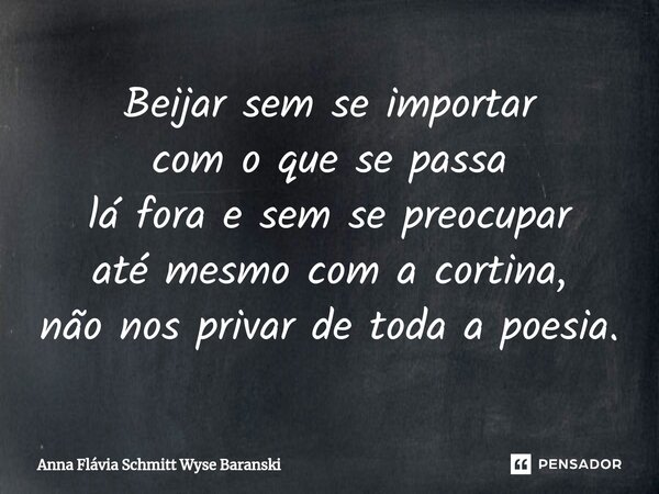 ⁠Beijar sem se importar com o que se passa lá fora e sem se preocupar até mesmo com a cortina, não nos privar de toda a poesia.... Frase de Anna Flávia Schmitt Wyse Baranski.