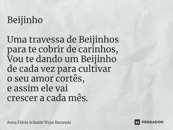 ⁠Beijinho Uma travessa de Beijinhos para te cobrir de carinhos, Vou te dando um Beijinho de cada vez para cultivar o seu amor cortês, e assim ele vai crescer a ... Frase de Anna Flávia Schmitt Wyse Baranski.