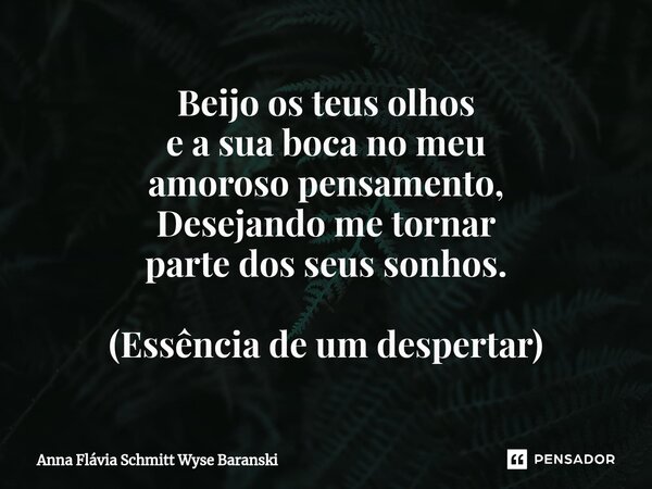 ⁠Beijo os teus olhos e a sua boca no meu amoroso pensamento, Desejando me tornar parte dos seus sonhos. (Essência de um despertar)... Frase de Anna Flávia Schmitt Wyse Baranski.