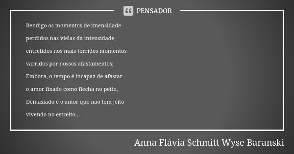 Bendigo os momentos de imensidade perdidos nas vielas da intensidade, entretidos nos mais tórridos momentos varridos por nossos afastamentos; Embora, o tempo é ... Frase de Anna Flávia Schmitt Wyse Baranski.