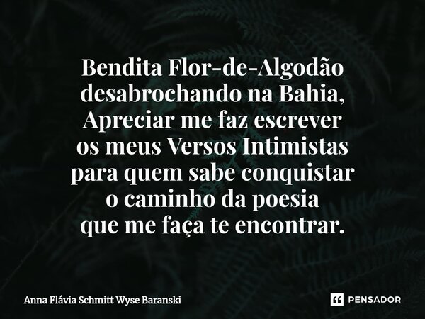 ⁠Bendita Flor-de-Algodão desabrochando na Bahia, Apreciar me faz escrever os meus Versos Intimistas para quem sabe conquistar o caminho da poesia que me faça te... Frase de Anna Flávia Schmitt Wyse Baranski.