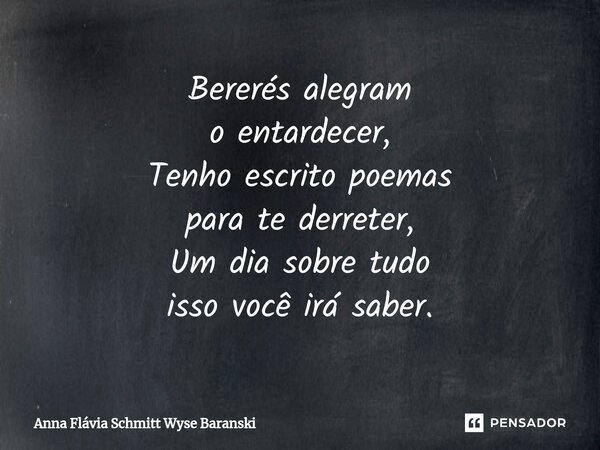 ⁠Bererés alegram o entardecer, Tenho escrito poemas para te derreter, Um dia sobre tudo isso você irá saber.... Frase de Anna Flávia Schmitt Wyse Baranski.