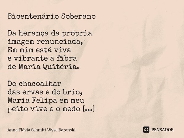 ⁠Bicentenário Soberano Da herança da própria imagem renunciada, Em mim está viva e vibrante a fibra de Maria Quitéria. Do chacoalhar das ervas e do brio, Maria ... Frase de Anna Flávia Schmitt Wyse Baranski.