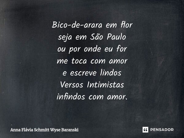 ⁠Bico-de-arara em flor
seja em São Paulo
ou por onde eu for
me toca com amor
e escreve lindos
Versos Intimistas
infindos com amor.... Frase de Anna Flávia Schmitt Wyse Baranski.