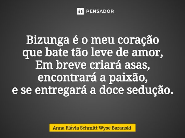 ⁠Bizunga é o meu coração que bate tão leve de amor, Em breve criará asas, encontrará a paixão, e se entregará a doce sedução.... Frase de Anna Flávia Schmitt Wyse Baranski.