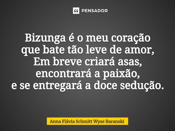 ⁠Bizunga é o meu coração que bate tão leve de amor, Em breve criará asas, encontrará a paixão, e se entregará a doce sedução.... Frase de Anna Flávia Schmitt Wyse Baranski.