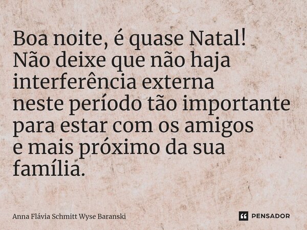 ⁠Boa noite, é quase Natal! Não deixe que não haja interferência externa neste período tão importante para estar com os amigos e mais próximo da sua família.... Frase de Anna Flávia Schmitt Wyse Baranski.