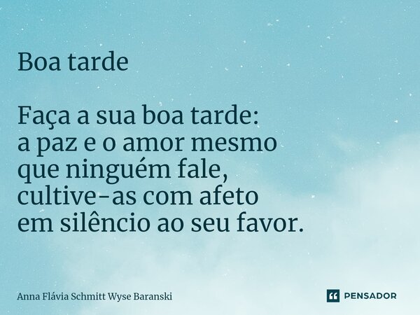⁠Boa tarde Faça a sua boa tarde: a paz e o amor mesmo que ninguém fale, cultive-as com afeto em silêncio ao seu favor.... Frase de Anna Flávia Schmitt Wyse Baranski.