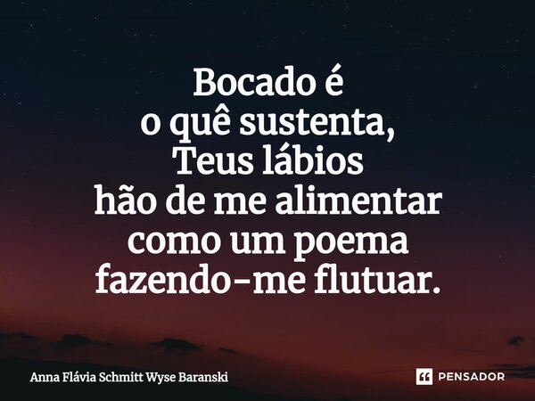 ⁠Bocado é o quê sustenta, Teus lábios hão de me alimentar como um poema fazendo-me flutuar.... Frase de Anna Flávia Schmitt Wyse Baranski.