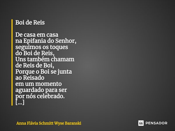 ⁠Boi de Reis De casa em casa na Epifania do Senhor, seguimos os toques do Boi de Reis, Uns também chamam de Reis de Boi, Porque o Boi se junta ao Reisado em um ... Frase de Anna Flávia Schmitt Wyse Baranski.