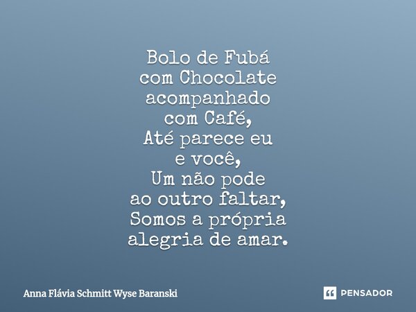 ⁠Bolo de Fubá com Chocolate acompanhado com Café, Até parece eu e você, Um não pode ao outro faltar, Somos a própria alegria de amar.... Frase de Anna Flávia Schmitt Wyse Baranski.