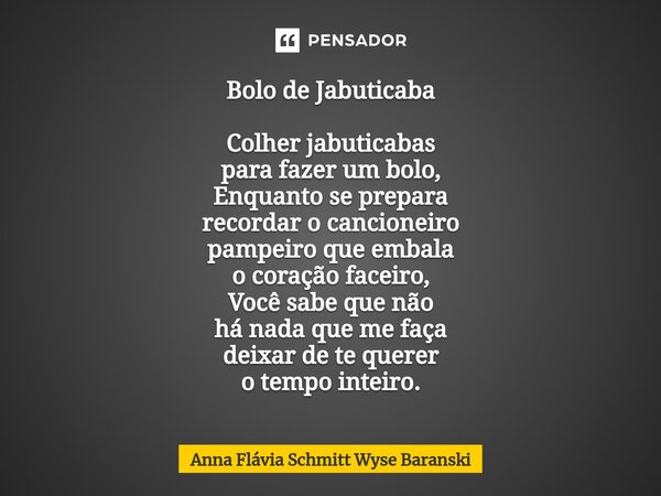 ⁠Bolo de Jabuticaba Colher jabuticabas para fazer um bolo, Enquanto se prepara recordar o cancioneiro pampeiro que embala o coração faceiro, Você sabe que não h... Frase de Anna Flávia Schmitt Wyse Baranski.