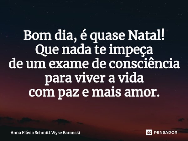 ⁠Bom dia, é quase Natal! Que nada te impeça de um exame de consciência para viver a vida com paz e mais amor.... Frase de Anna Flávia Schmitt Wyse Baranski.