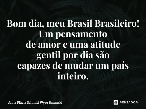 ⁠Bom dia, meu Brasil Brasileiro! Um pensamento de amor e uma atitude gentil por dia são capazes de mudar um país inteiro.... Frase de Anna Flávia Schmitt Wyse Baranski.