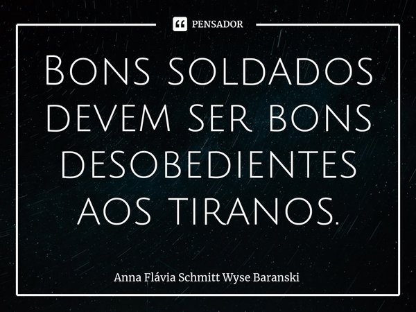 ⁠Bons soldados devem ser bons desobedientes aos tiranos.... Frase de Anna Flávia Schmitt Wyse Baranski.