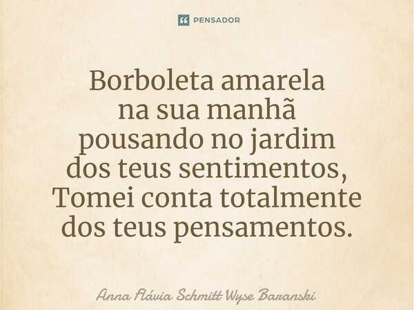 ⁠Borboleta amarela na sua manhã pousando no jardim dos teus sentimentos, Tomei conta totalmente dos teus pensamentos.... Frase de Anna Flávia Schmitt Wyse Baranski.