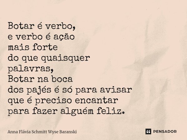 ⁠Botar é verbo, e verbo é ação mais forte do que quaisquer palavras, Botar na boca dos pajés é só para avisar que é preciso encantar para fazer alguém feliz.... Frase de Anna Flávia Schmitt Wyse Baranski.