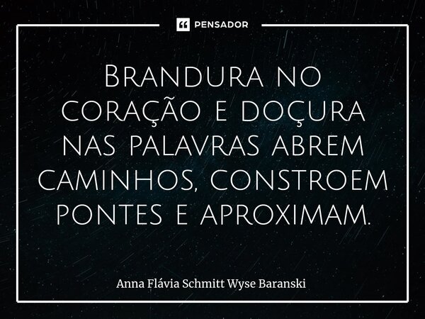 ⁠Brandura no coração e doçura nas palavras abrem caminhos, constroem pontes e aproximam.... Frase de Anna Flávia Schmitt Wyse Baranski.