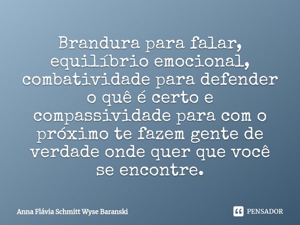 ⁠Brandura para falar, equilíbrio emocional, combatividade para defender o quê é certo e compassividade para com o próximo te fazem gente de verdade onde quer qu... Frase de Anna Flávia Schmitt Wyse Baranski.
