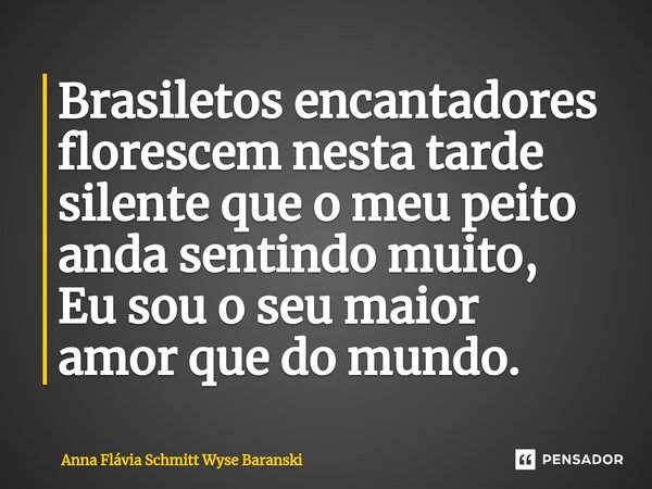 ⁠Brasiletos encantadores florescem nesta tarde silente que o meu peito anda sentindo muito, Eu sou o seu maior amor que do mundo.... Frase de Anna Flávia Schmitt Wyse Baranski.