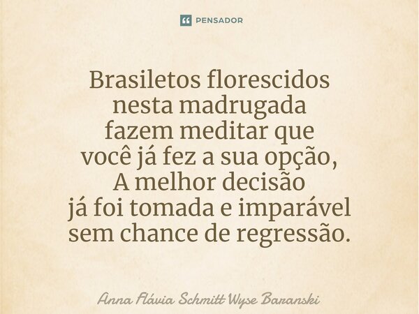 ⁠Brasiletos florescidos nesta madrugada fazem meditar que você já fez a sua opção, A melhor decisão já foi tomada e imparável sem chance de regressão.... Frase de Anna Flávia Schmitt Wyse Baranski.