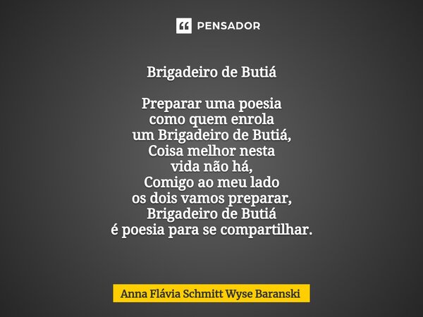 ⁠Brigadeiro de Butiá Preparar uma poesia como quem enrola um Brigadeiro de Butiá, Coisa melhor nesta vida não há, Comigo ao meu lado os dois vamos preparar, Bri... Frase de Anna Flávia Schmitt Wyse Baranski.