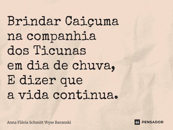 ⁠Brindar Caiçuma na companhia dos Ticunas em dia de chuva, E dizer que a vida continua.... Frase de Anna Flávia Schmitt Wyse Baranski.
