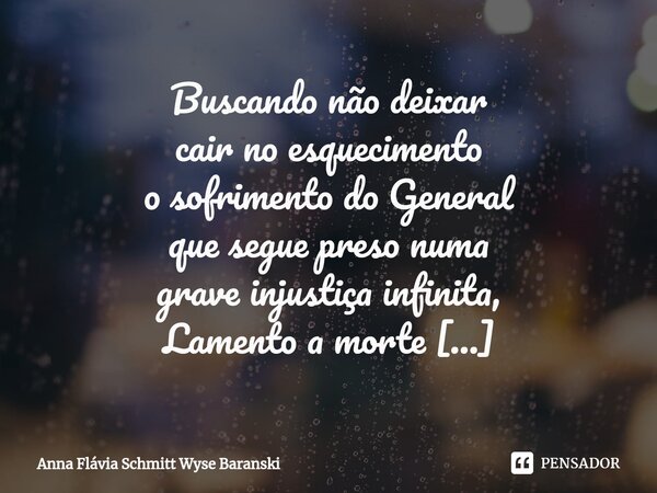 ⁠Buscando não deixar cair no esquecimento o sofrimento do General que segue preso numa grave injustiça infinita, Lamento a morte inesperada do jovem oficial car... Frase de Anna Flávia Schmitt Wyse Baranski.