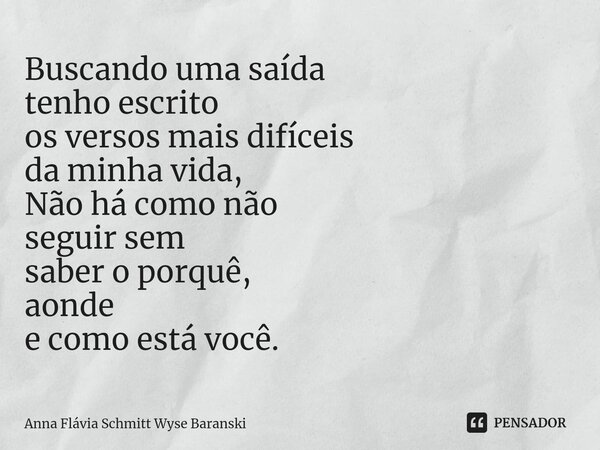 ⁠Buscando uma saída tenho escrito os versos mais difíceis da minha vida, Não há como não seguir sem saber o porquê, aonde e como está você.... Frase de Anna Flávia Schmitt Wyse Baranski.