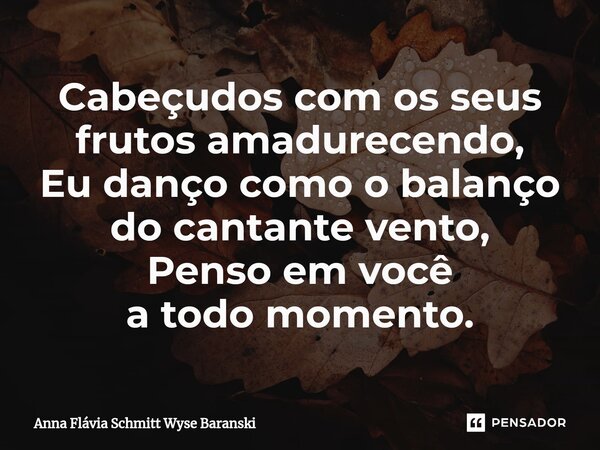 ⁠Cabeçudos com os seus frutos amadurecendo, Eu danço como o balanço do cantante vento, Penso em você a todo momento.... Frase de Anna Flávia Schmitt Wyse Baranski.