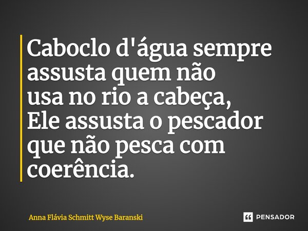 ⁠Caboclo d'água sempre assusta quem não usa no rio a cabeça, Ele assusta o pescador que não pesca com coerência.... Frase de Anna Flávia Schmitt Wyse Baranski.