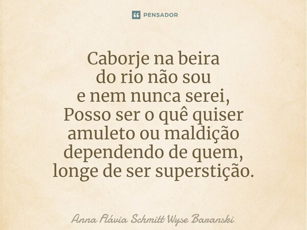 Caborje na beira do rio não sou e nem nunca serei, Posso ser o quê quiser amuleto ou maldição dependendo de quem, longe de ser superstição.... Frase de Anna Flávia Schmitt Wyse Baranski.