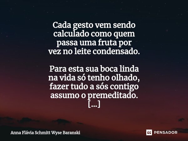 Cada gesto vem sendo calculado como quem passa uma fruta por vez no leite condensado. Para esta sua boca linda na vida só tenho olhado, fazer tudo a sós contig... Frase de Anna Flávia Schmitt Wyse Baranski.