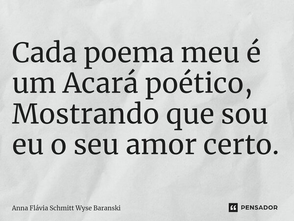 ⁠Cada poema meu é um Acará poético, Mostrando que sou eu o seu amor certo.... Frase de Anna Flávia Schmitt Wyse Baranski.