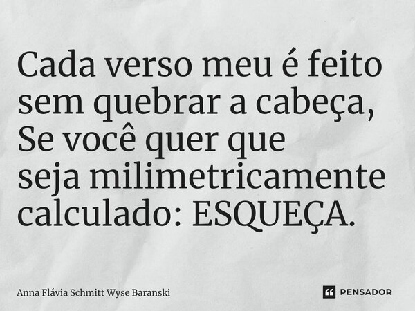 ⁠Cada verso meu é feito sem quebrar a cabeça, Se você quer que seja milimetricamente calculado: ESQUEÇA.... Frase de Anna Flávia Schmitt Wyse Baranski.