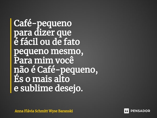⁠Café-pequeno para dizer que é fácil ou de fato pequeno mesmo, Para mim você não é Café-pequeno, És o mais alto e sublime desejo.... Frase de Anna Flávia Schmitt Wyse Baranski.