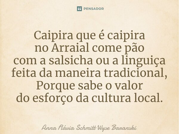 ⁠Caipira que é caipira no Arraial come pão com a salsicha ou a linguiça feita da maneira tradicional, Porque sabe o valor do esforço da cultura local.... Frase de Anna Flávia Schmitt Wyse Baranski.