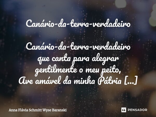 ⁠Canário-da-terra-verdadeiro Canário-da-terra-verdadeiro que canta para alegrar gentilmente o meu peito, Ave amável da minha Pátria e da minha América do Sul, T... Frase de Anna Flávia Schmitt Wyse Baranski.