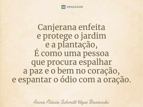 ⁠Canjerana enfeita e protege o jardim e a plantação, É como uma pessoa que procura espalhar a paz e o bem no coração, e espantar o ódio com a oração.... Frase de Anna Flávia Schmitt Wyse Baranski.