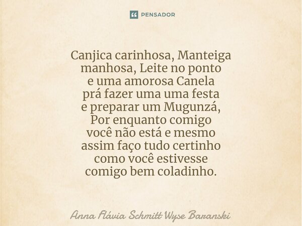 ⁠Canjica carinhosa, Manteiga manhosa, Leite no ponto e uma amorosa Canela prá fazer uma uma festa e preparar um Mugunzá, Por enquanto comigo você não está e mes... Frase de Anna Flávia Schmitt Wyse Baranski.