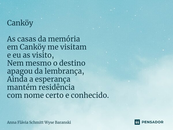 ⁠Canköy As casas da memória em Canköy me visitam e eu as visito, Nem mesmo o destino apagou da lembrança, Ainda a esperança mantém residência com nome certo e c... Frase de Anna Flávia Schmitt Wyse Baranski.
