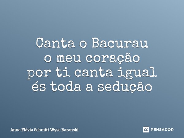 ⁠Canta o Bacurau o meu coração por ti canta igual és toda a sedução... Frase de Anna Flávia Schmitt Wyse Baranski.
